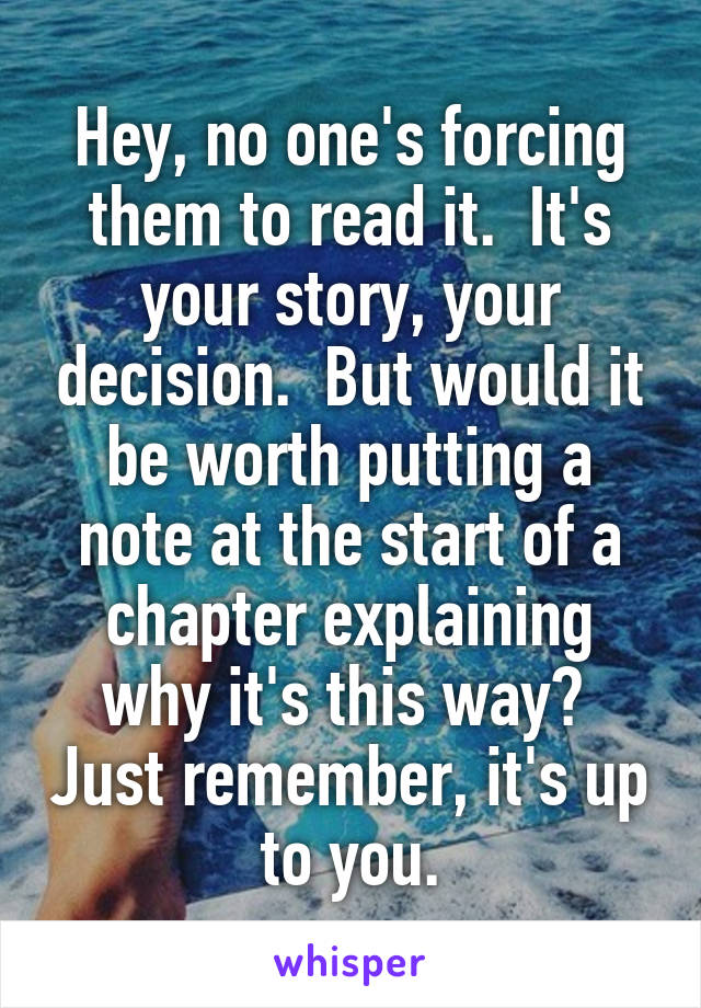 Hey, no one's forcing them to read it.  It's your story, your decision.  But would it be worth putting a note at the start of a chapter explaining why it's this way?  Just remember, it's up to you.