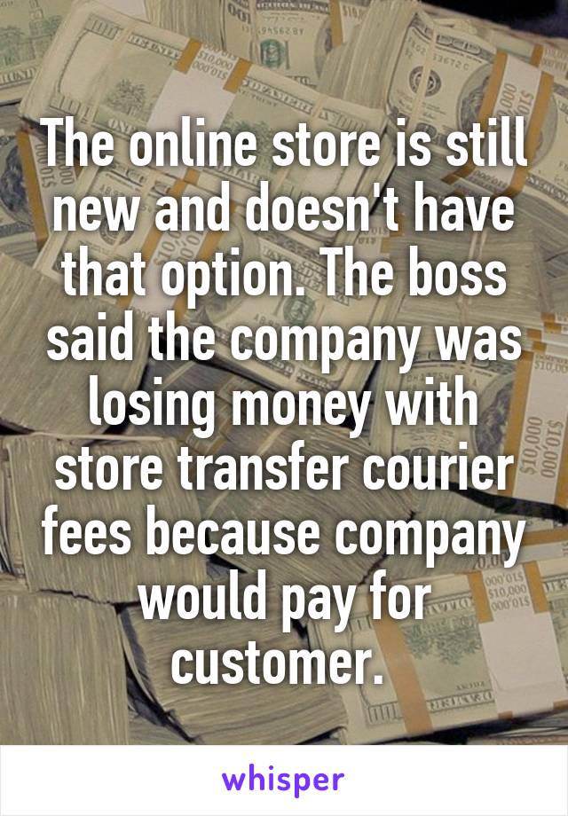 The online store is still new and doesn't have that option. The boss said the company was losing money with store transfer courier fees because company would pay for customer. 