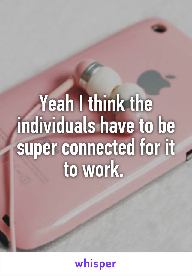 Yeah I think the individuals have to be super connected for it to work. 