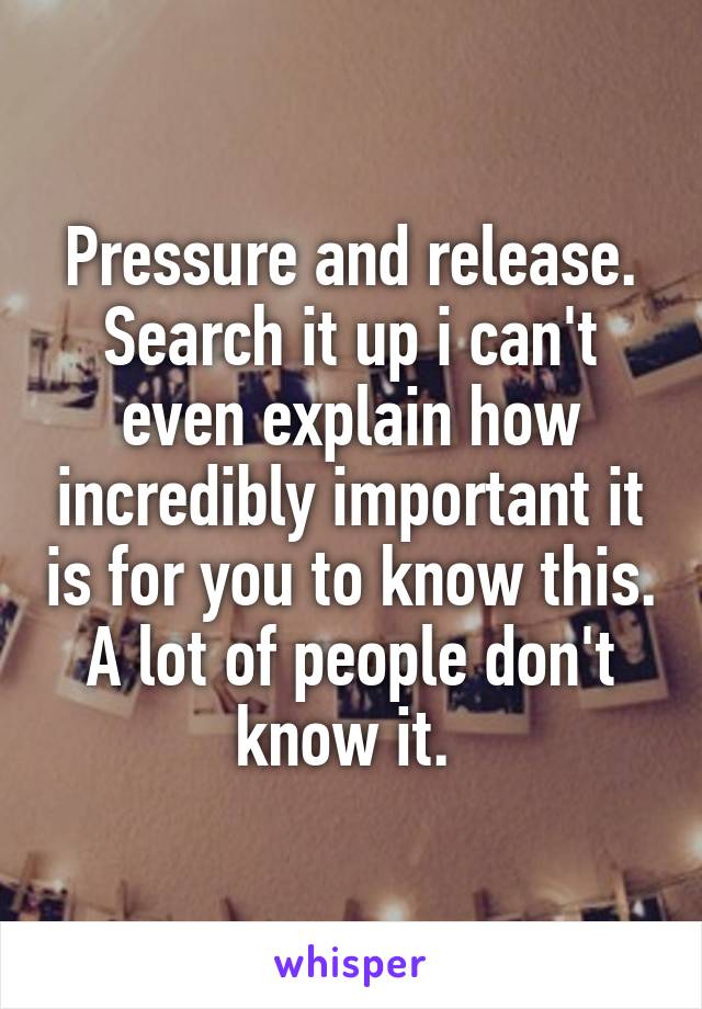 Pressure and release.
Search it up i can't even explain how incredibly important it is for you to know this. A lot of people don't know it. 