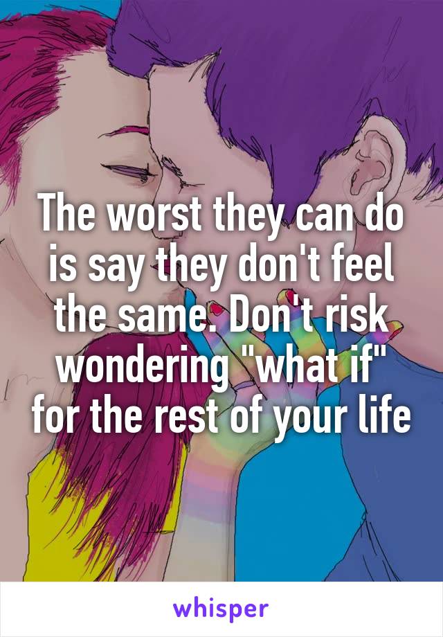 The worst they can do is say they don't feel the same. Don't risk wondering "what if" for the rest of your life