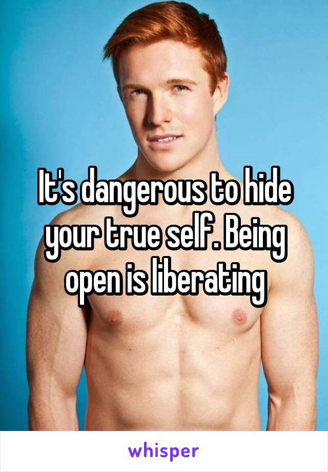 It's dangerous to hide your true self. Being open is liberating