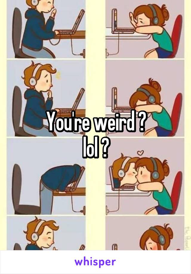 You're weird 👌
lol 😜