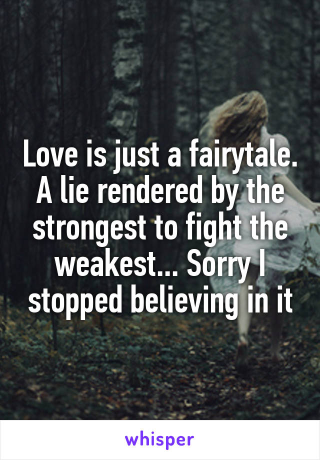 Love is just a fairytale. A lie rendered by the strongest to fight the weakest... Sorry I stopped believing in it
