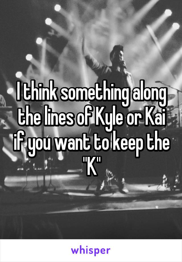 I think something along the lines of Kyle or Kai if you want to keep the "K"