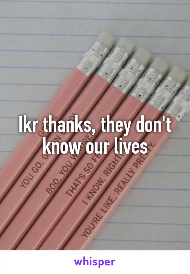 Ikr thanks, they don't know our lives