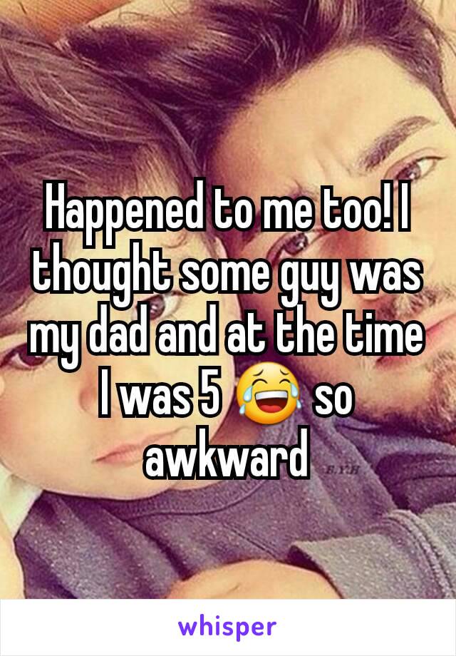 Happened to me too! I thought some guy was my dad and at the time I was 5 😂 so awkward