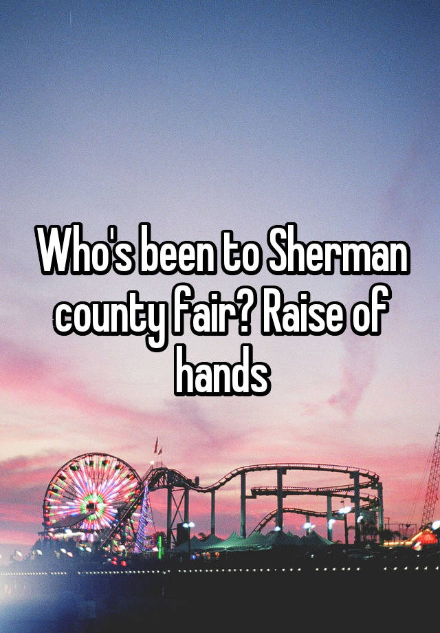 Who's been to Sherman county fair? Raise of hands