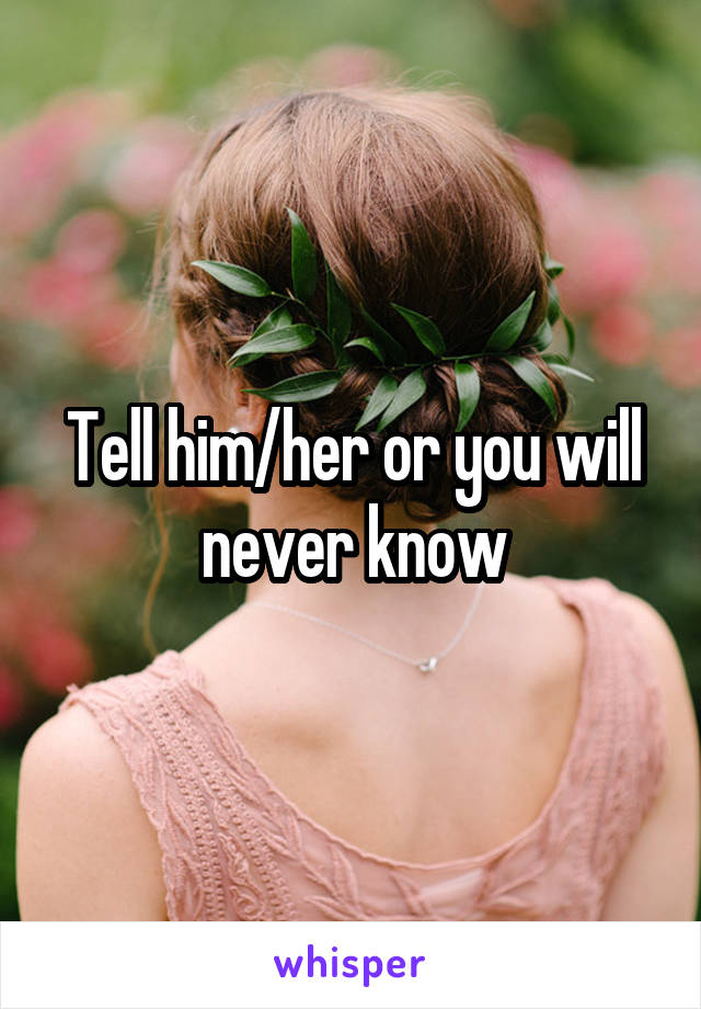 Tell him/her or you will never know