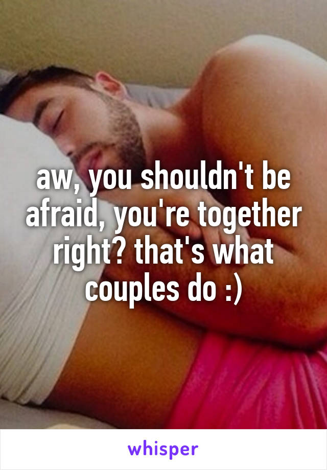 aw, you shouldn't be afraid, you're together right? that's what couples do :)