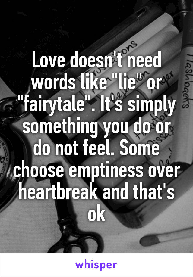 Love doesn't need words like "lie" or "fairytale". It's simply something you do or do not feel. Some choose emptiness over heartbreak and that's ok