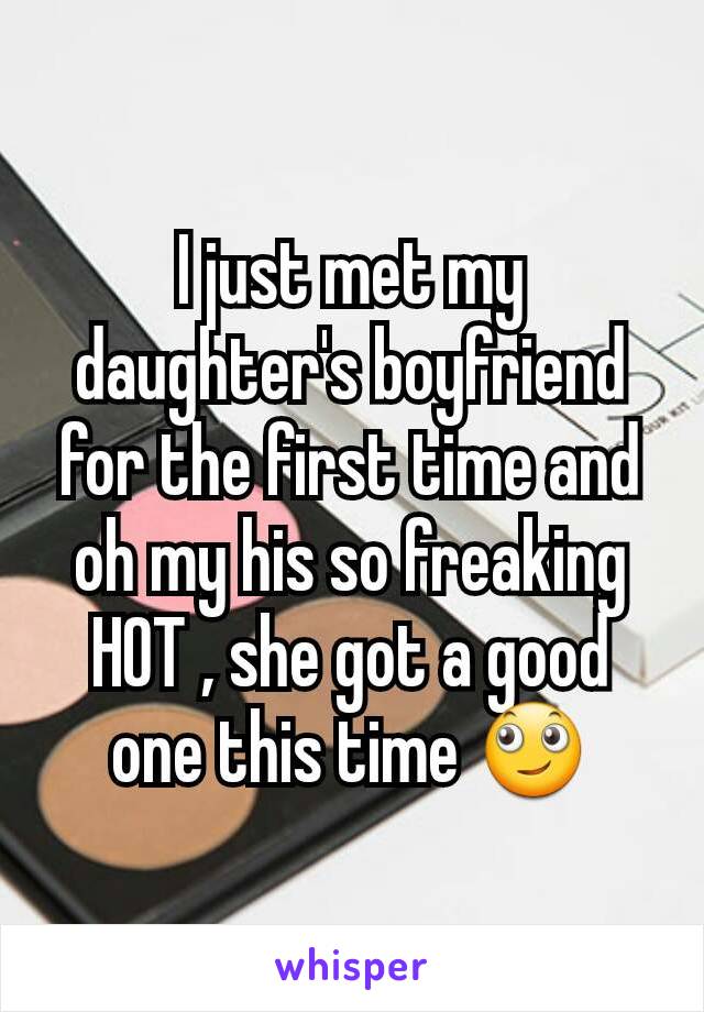 I just met my daughter's boyfriend for the first time and oh my his so freaking  HOT , she got a good one this time 🙄