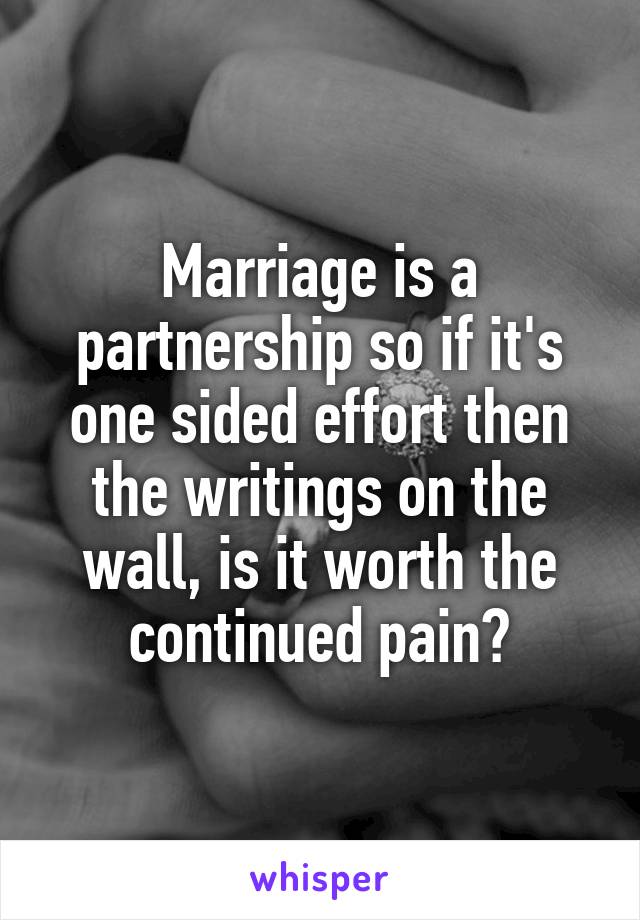 Marriage is a partnership so if it's one sided effort then the writings on the wall, is it worth the continued pain?