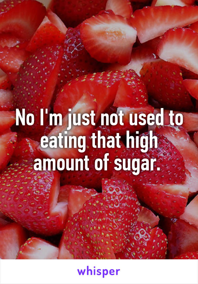 No I'm just not used to eating that high amount of sugar. 