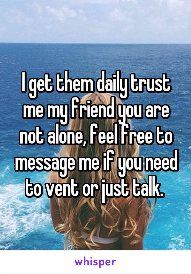 I get them daily trust me my friend you are not alone, feel free to message me if you need to vent or just talk. 