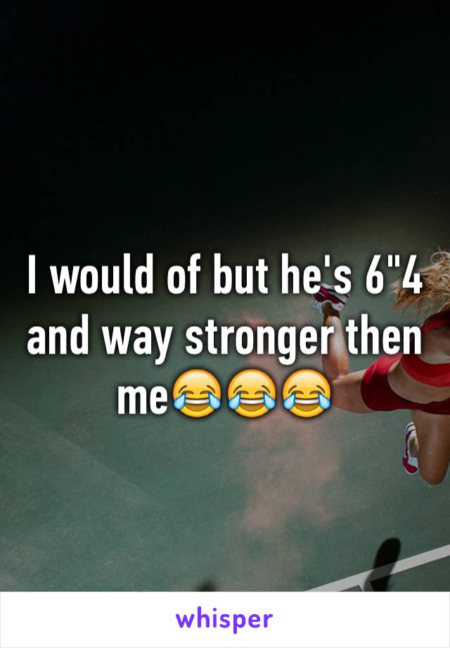 I would of but he's 6"4 and way stronger then me😂😂😂