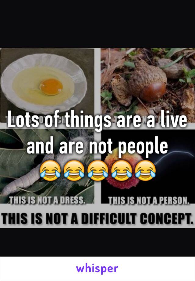 Lots of things are a live and are not people
😂😂😂😂😂