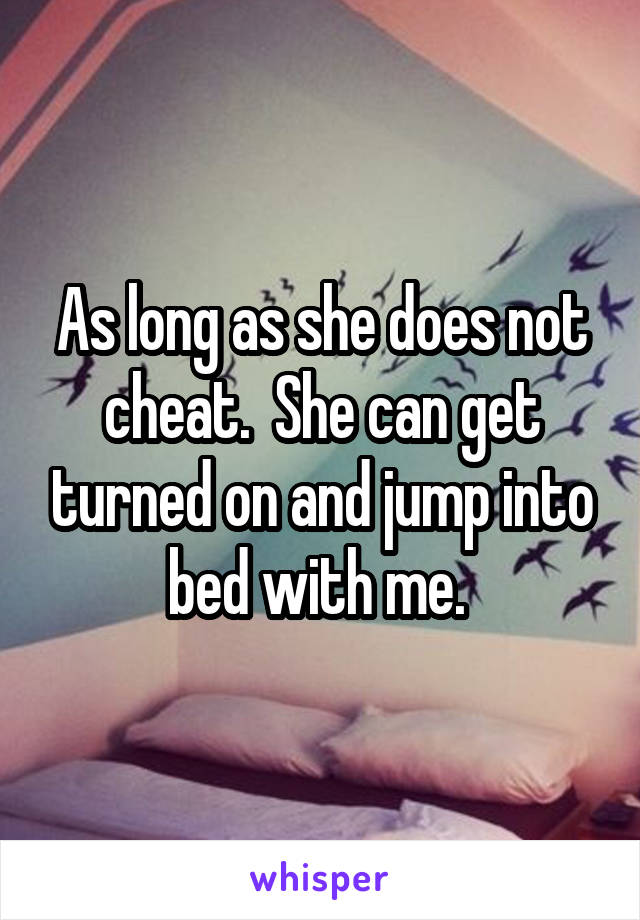 As long as she does not cheat.  She can get turned on and jump into bed with me. 