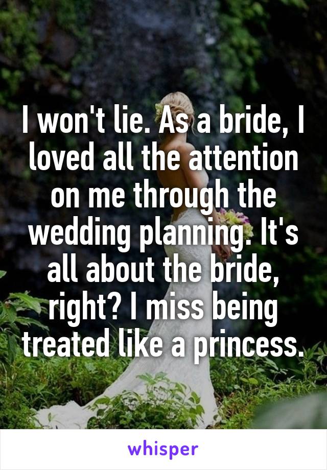 I won't lie. As a bride, I loved all the attention on me through the wedding planning. It's all about the bride, right? I miss being treated like a princess.