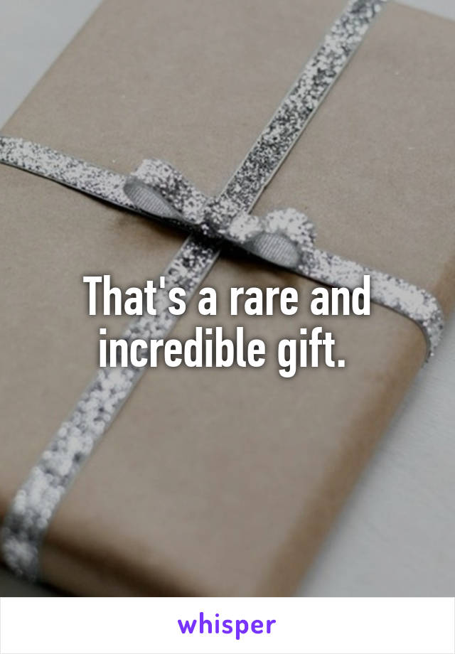 That's a rare and incredible gift. 