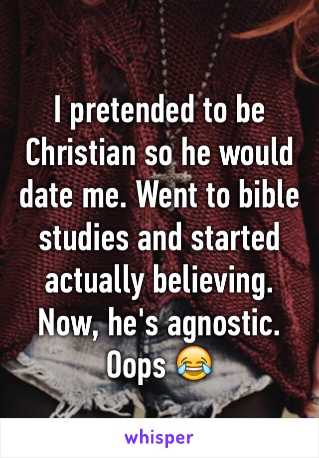 I pretended to be Christian so he would date me. Went to bible studies and started actually believing. Now, he's agnostic. Oops 😂
