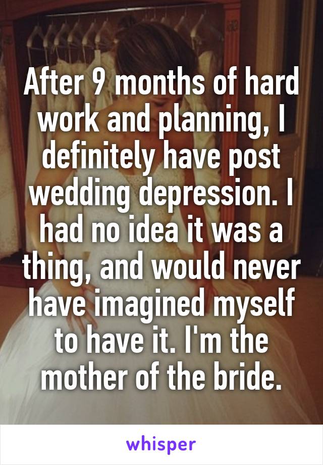 After 9 months of hard work and planning, I definitely have post wedding depression. I had no idea it was a thing, and would never have imagined myself to have it. I'm the mother of the bride.