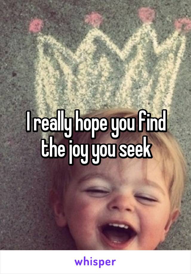 I really hope you find the joy you seek