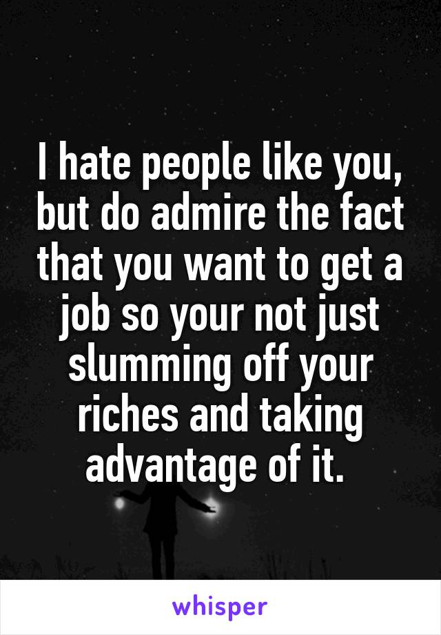 I hate people like you, but do admire the fact that you want to get a job so your not just slumming off your riches and taking advantage of it. 