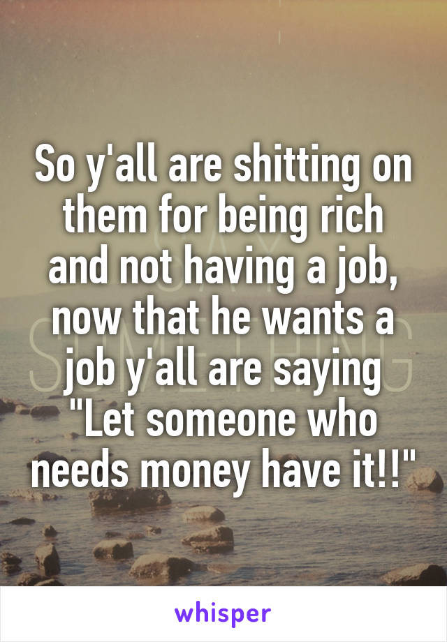 So y'all are shitting on them for being rich and not having a job, now that he wants a job y'all are saying "Let someone who needs money have it!!"