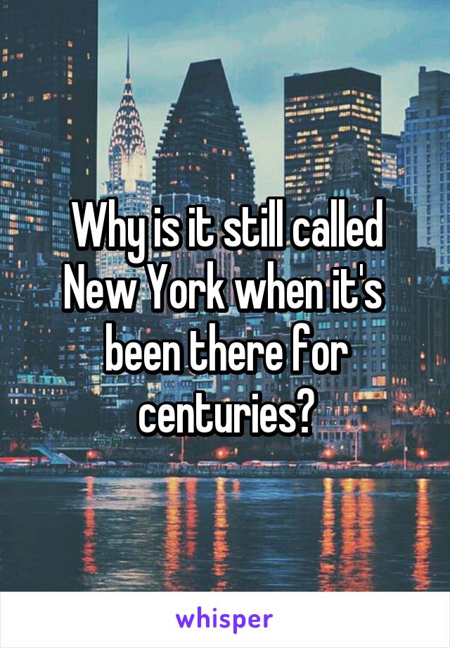 Why is it still called New York when it's  been there for centuries?