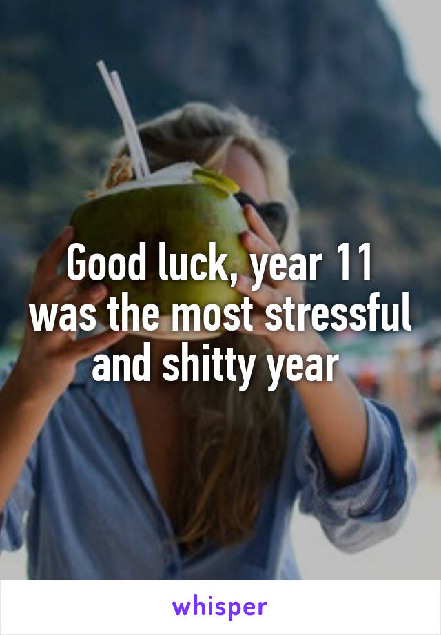 Good luck, year 11 was the most stressful and shitty year 