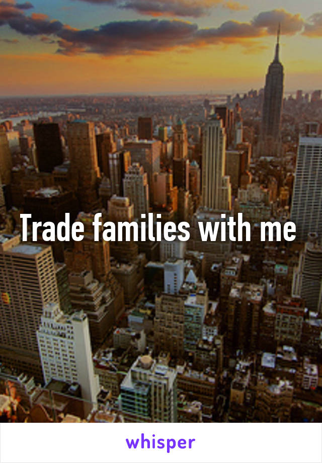 Trade families with me 