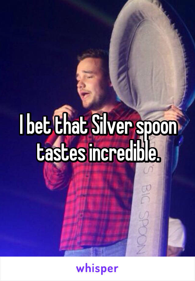 I bet that Silver spoon tastes incredible.