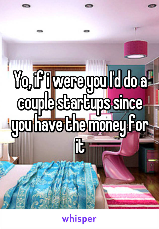 Yo, if i were you I'd do a couple startups since you have the money for it