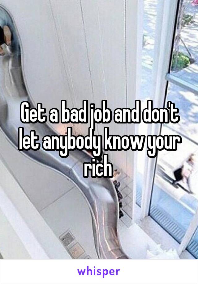 Get a bad job and don't let anybody know your rich 