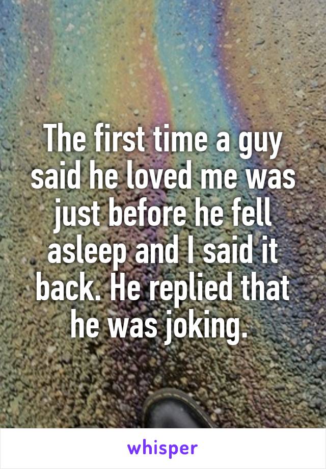 The first time a guy said he loved me was just before he fell asleep and I said it back. He replied that he was joking. 