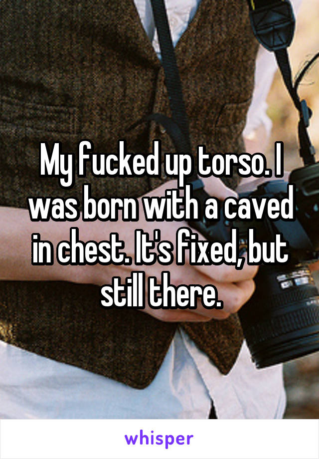 My fucked up torso. I was born with a caved in chest. It's fixed, but still there.