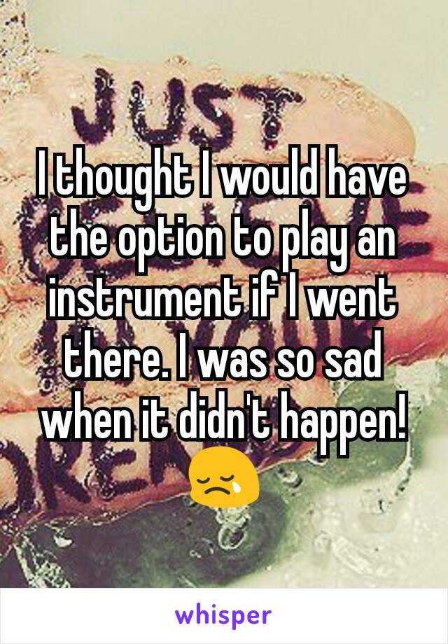 I thought I would have the option to play an instrument if I went there. I was so sad when it didn't happen! 😢