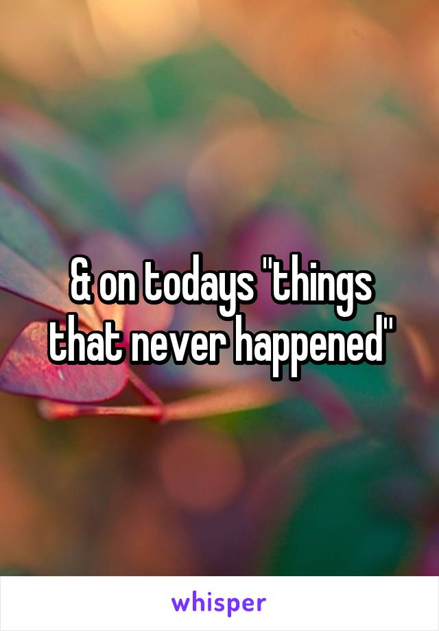 & on todays "things that never happened"