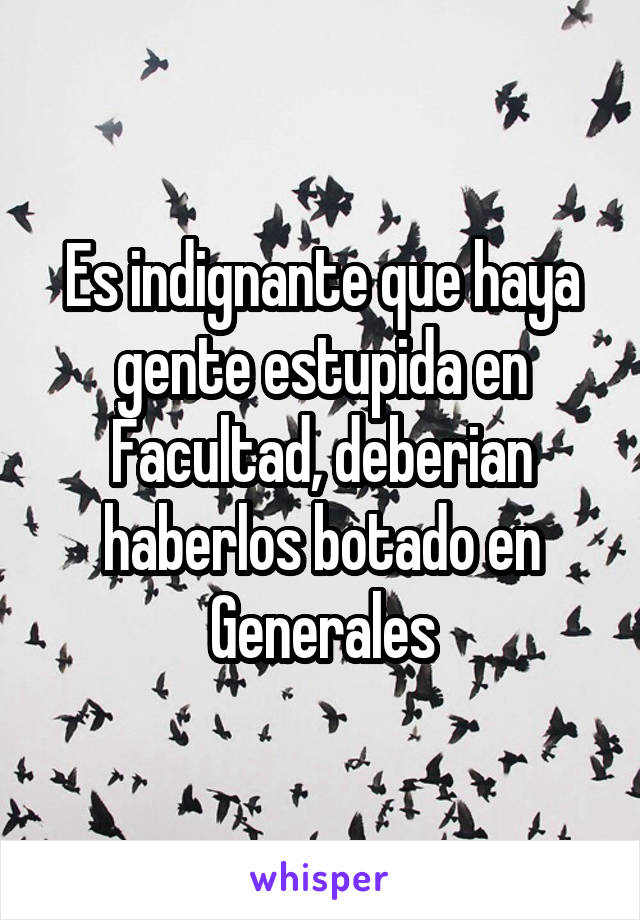 Es indignante que haya gente estupida en Facultad, deberian haberlos botado en Generales