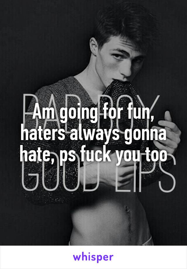 Am going for fun, haters always gonna hate, ps fuck you too