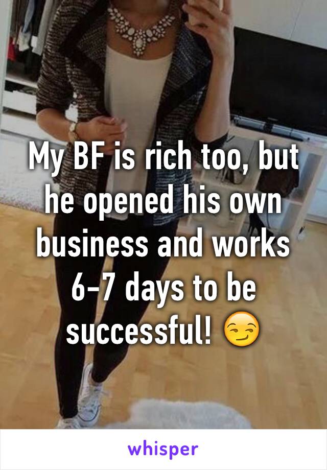 My BF is rich too, but he opened his own business and works 6-7 days to be successful! 😏