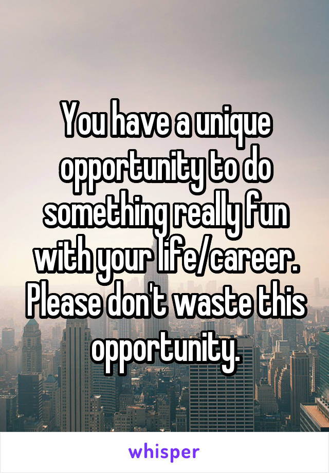 You have a unique opportunity to do something really fun with your life/career. Please don't waste this opportunity.