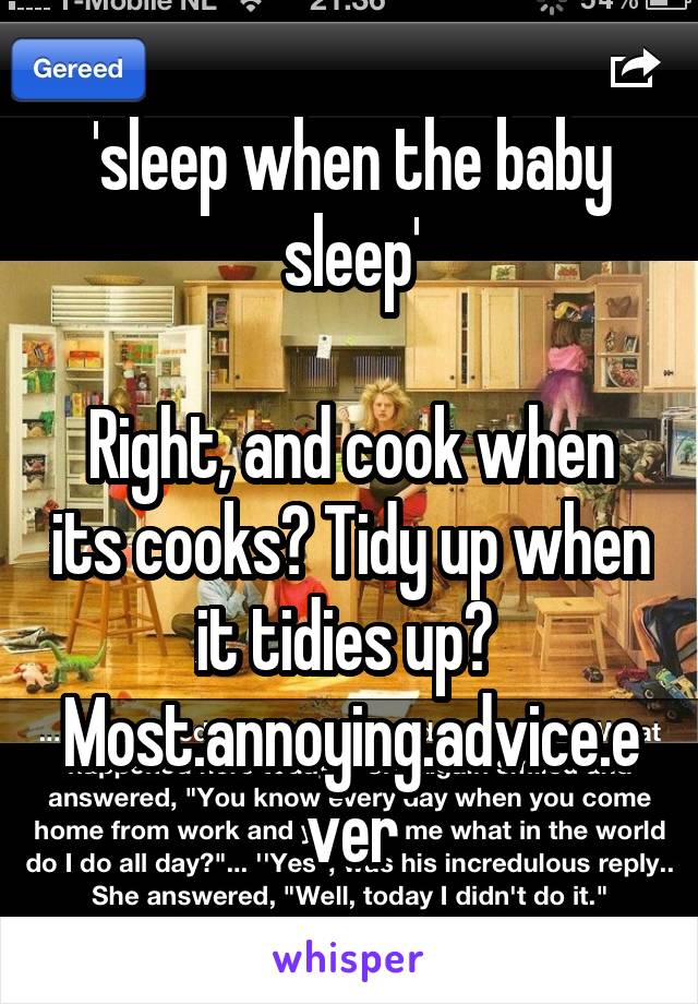 'sleep when the baby sleep'

Right, and cook when its cooks? Tidy up when it tidies up? 
Most.annoying.advice.ever