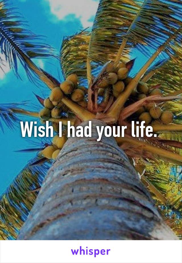 Wish I had your life. 