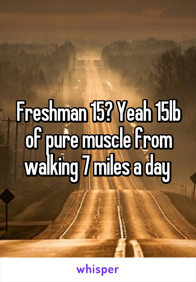 Freshman 15? Yeah 15lb of pure muscle from walking 7 miles a day 