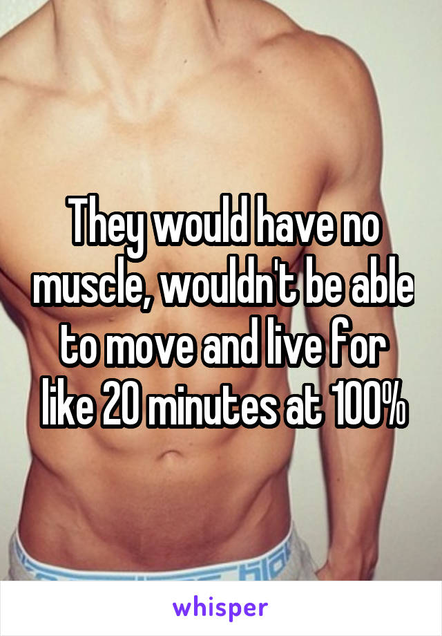 They would have no muscle, wouldn't be able to move and live for like 20 minutes at 100%