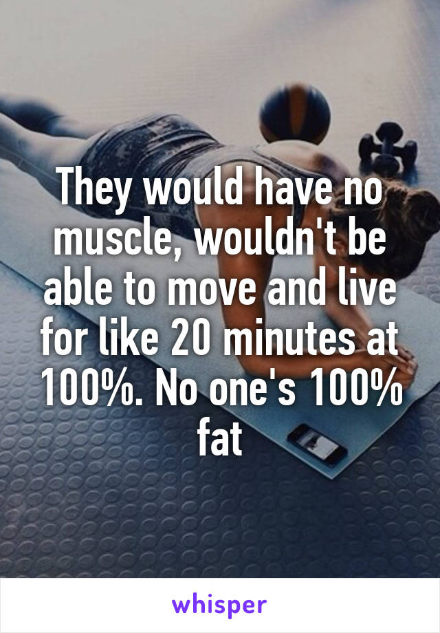 They would have no muscle, wouldn't be able to move and live for like 20 minutes at 100%. No one's 100% fat