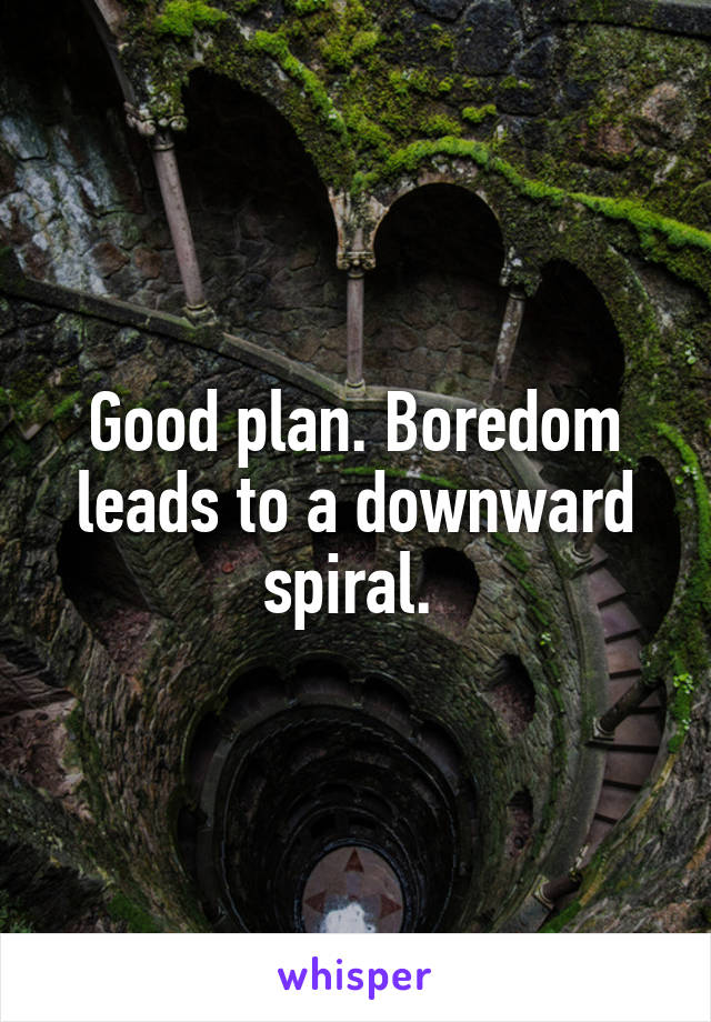 Good plan. Boredom leads to a downward spiral. 