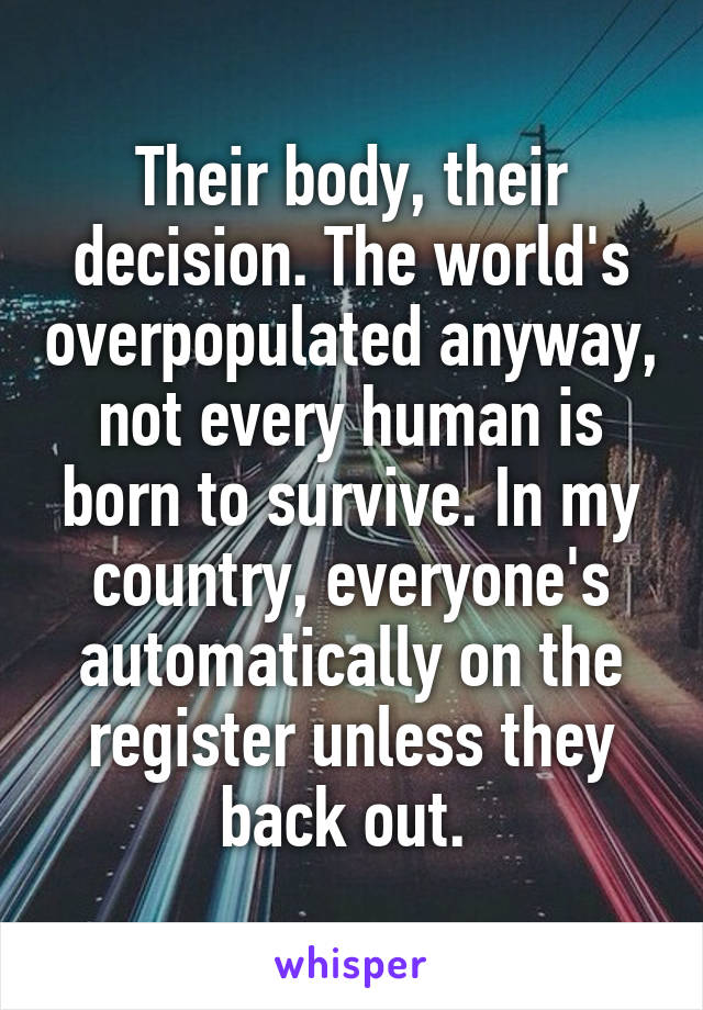 Their body, their decision. The world's overpopulated anyway, not every human is born to survive. In my country, everyone's automatically on the register unless they back out. 